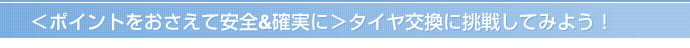 ＜ポイントをおさえて安全＆確実に＞タイヤ交換に挑戦してみよう！