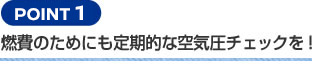 【POINT 1】燃費のためにも定期的な空気圧チェックを！