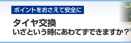 【ポイントをおさえて安全に】タイヤ交換いざという時にあわてずできますか？
