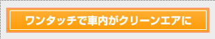 ワンタッチで車内がクリーンエアに