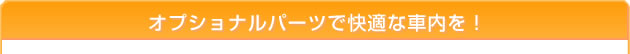 オプショナルパーツで快適な車内を！