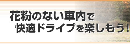 花粉のない車内で快適ドライブを楽しもう！