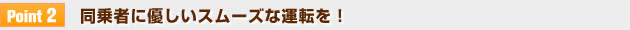 【Point 2】同乗者に優しいスムーズな運転を！
