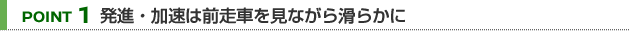 【POINT 1】発進・加速は前走車を見ながら滑らかに