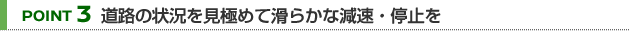 【POINT 3】道路の状況を見極めて滑らかな減速・停止を