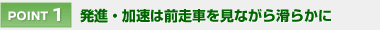 【POINT 1】 発進・加速は前走車を見ながら滑らかに