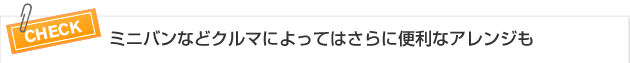 【CHECK】ミニバンなどクルマによってはさらに便利なアレンジも
