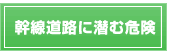 幹線道路に潜む危険
