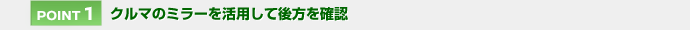 【POINT 1】クルマのミラーを活用して後方を確認