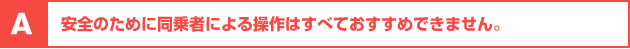 安全のために同乗者による操作はすべておすすめできません。