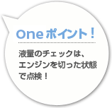 【Oneポイント！】液量のチェックは、エンジンを切った状態で点検！