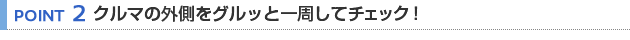 【POINT 2】クルマの外側をグルッと一周してチェック！