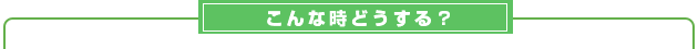  こんな時どうする？