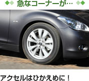 【急なコーナーが…】　アクセルはひかえめに！