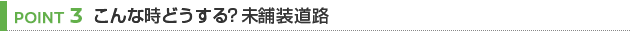 【POINT 3】こんな時どうする？未舗装道路