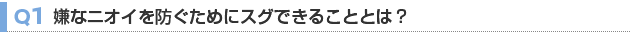 【Q1】嫌なニオイを防ぐためにスグできることとは？
