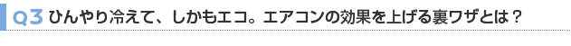 【Q3】ひんやり冷えて、しかもエコ。エアコンの効果を上げる裏ワザとは？