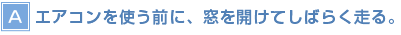 【A】エアコンを使う前に、窓を開けてしばらく走る。