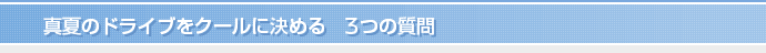 真夏のドライブをクールに決める　3つの質問