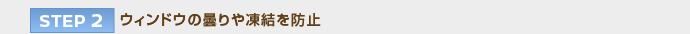 【STEP 2】ウィンドウの曇りや凍結を防止