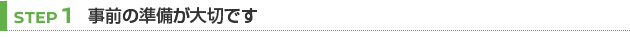 【STEP 1】事前の準備が大切です