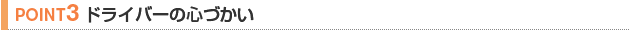 【POINT 3】ドライバーの心づかい