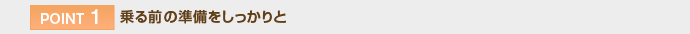 【POINT 1】乗る前の準備をしっかりと