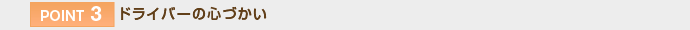 【POINT 3】ドライバーの心づかい