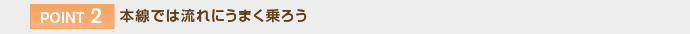 【POINT 2】本線では流れにうまく乗ろう