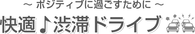 ポジティブに過ごすために - 快適♪渋滞ドライブ