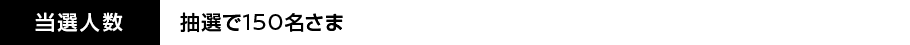 当選人数：抽選で150名さま