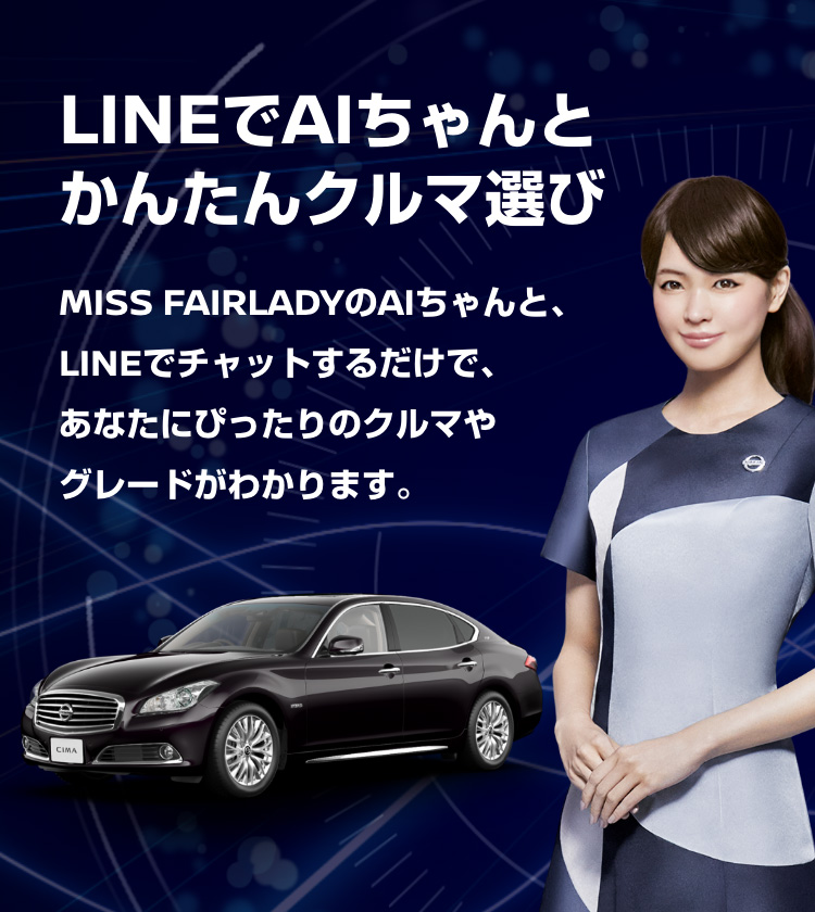 LINEでAIちゃんとかんたんクルマ選び MISS FAIRLADYのAIちゃんと、LINEでチャットするだけで、あなたにぴったりのクルマやグレードがわかります。