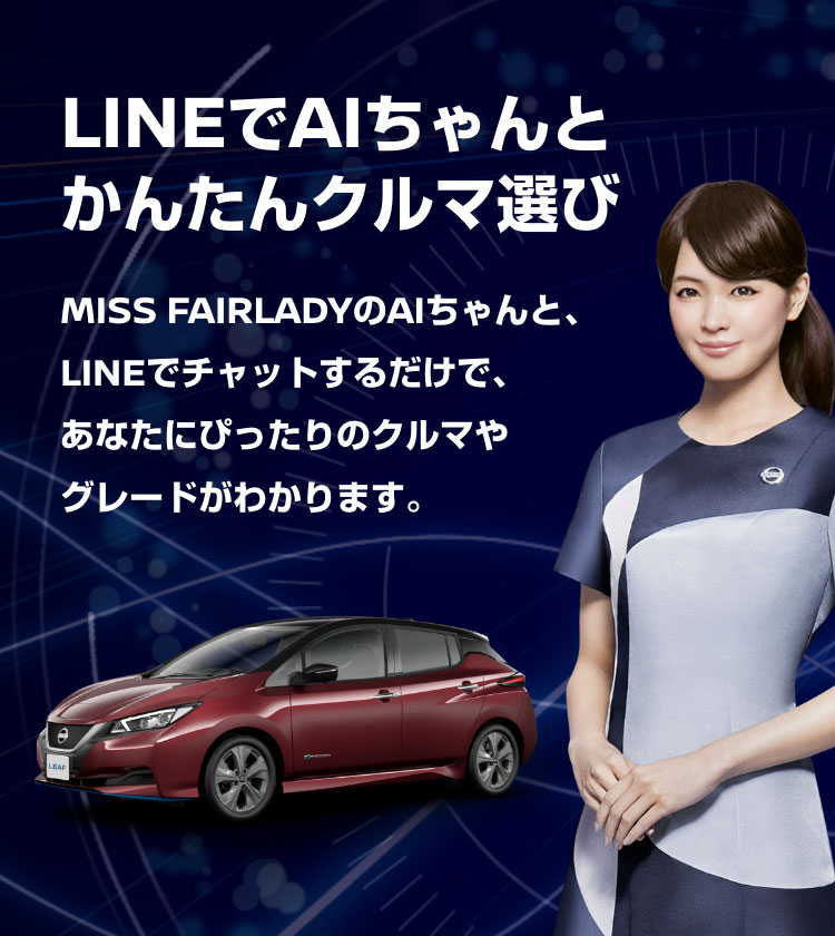 LINEでAIちゃんとかんたんクルマ選び MISS FAIRLADYのAIちゃんと、LINEでチャットするだけで、あなたにぴったりのクルマやグレードがわかります。