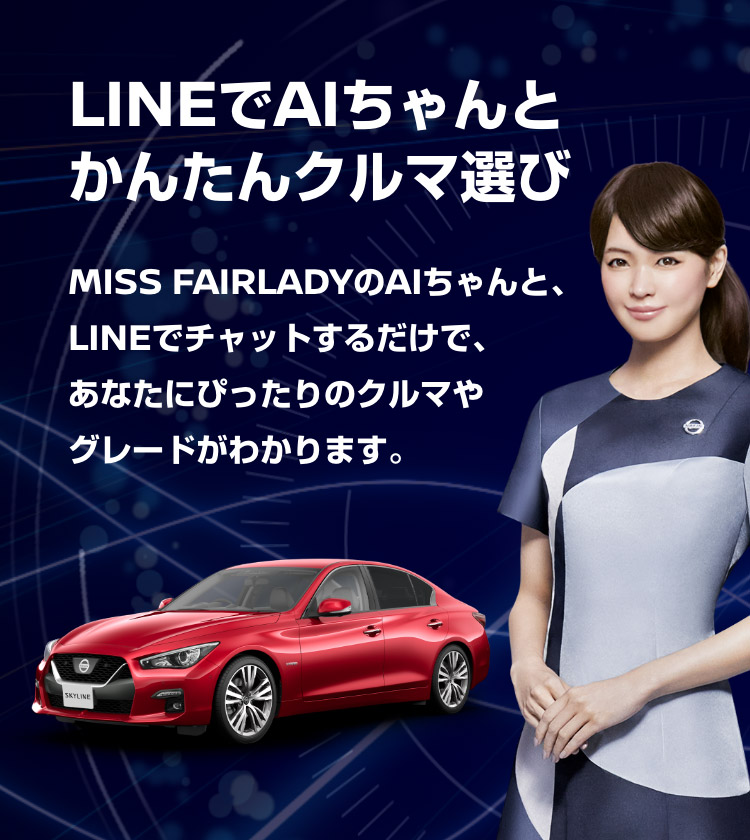 LINEでAIちゃんとかんたんクルマ選び MISS FAIRLADYのAIちゃんと、LINEでチャットするだけで、あなたにぴったりのクルマやグレードがわかります。