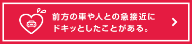 前方の車や人との急接近にドキッとしたことがある。