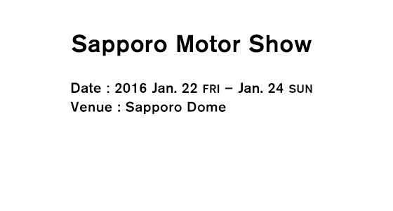 Sapporo Motor Show Date：2016 Jan. 22 FRI – Jan. 24 SUN Venue：Sapporo Dome
