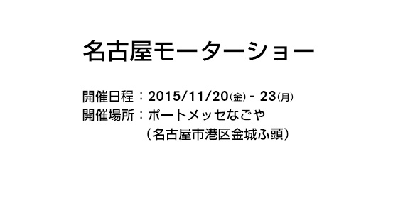名古屋モーターショー 開催日程：2015/11/20(金)-23(月) 開催場所：ポートメッセなごや （名古屋市港区金城ふ頭）