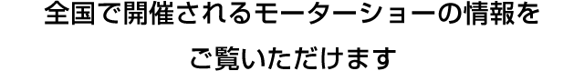 全国で開催されるモーターショーの情報をご覧いただけます