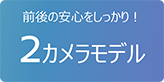 前後の安心をしっかり!2カメラモデル