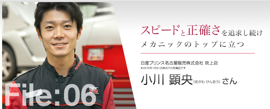 スピードと正確さを追求し続けメカニックのトップに立つ 日産プリンス名古屋販売株式会社 吹上店 小川 顕央（おがわ けんおう）さん ※2012年1月31日時点での所属店です