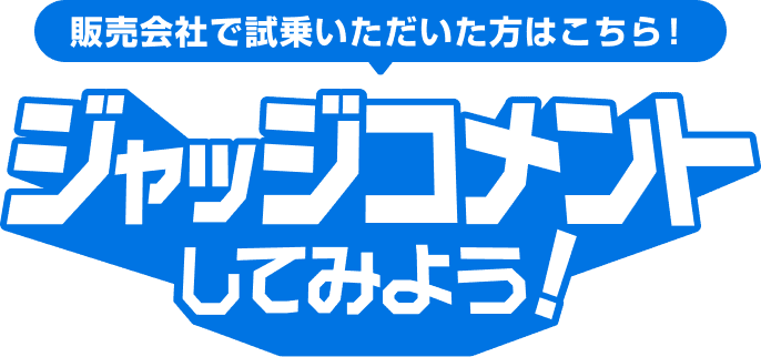 販売会社で試乗いただいた方はこちら！ ジャッジコメントをしてみよう！