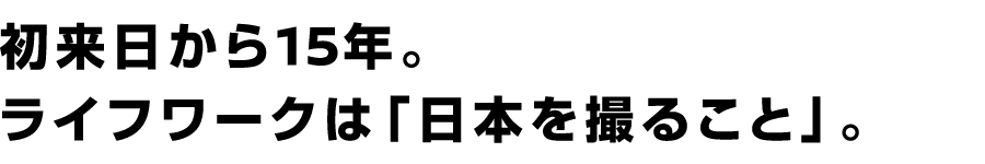 初来日から15年。ライフワークは「日本を撮ること」。