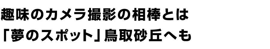 趣味のカメラ撮影の相棒とは「夢のスポット」鳥取砂丘へも