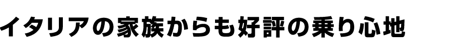 イタリアの家族からも好評の乗り心地