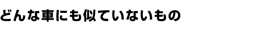 どんな車にも似ていないもの