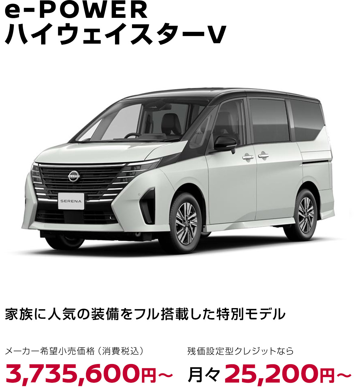 セレナ e-POWER ハイウェイスターV 家族に人気の装備をフル搭載した特別モデル メーカー希望小売価格（消費税込）3,735,600円〜 残価設定型クレジットなら月々25,200円〜
