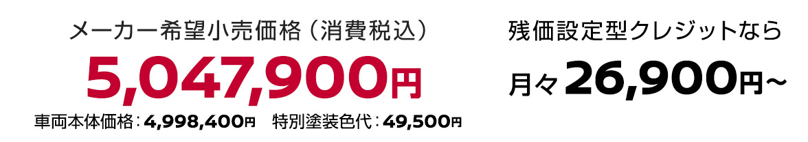 メーカー希望小売価格（消費税込）5,047,900円 残価設定型クレジットなら月々26,900円〜 車両本体価格：4,998,400円、特別塗装色代：49,500円