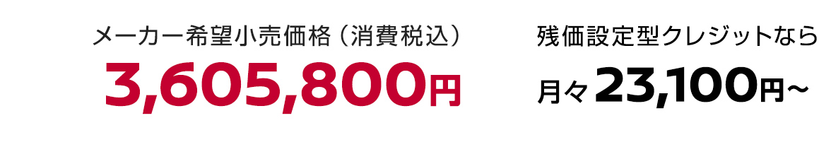 メーカー希望小売価格（消費税込）3,605,800円 残価設定型クレジットなら月々23,100円〜