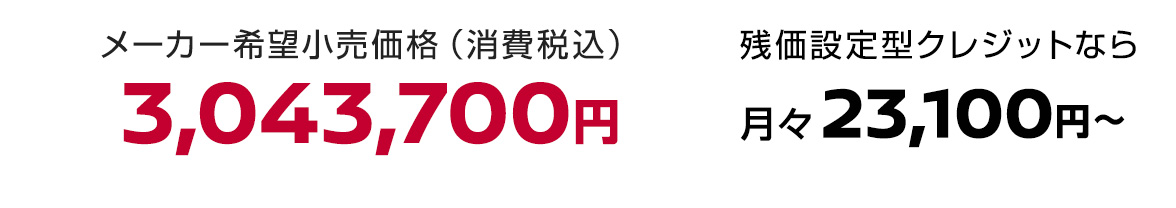 メーカー希望小売価格（消費税込）3,043,700円 残価設定型クレジットなら月々23,100円〜