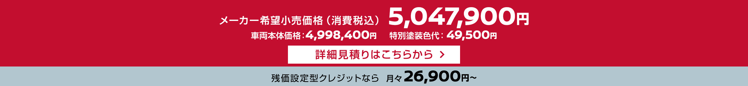 メーカー希望小売価格（消費税込）5,047,900円 残価設定型クレジットなら月々26,900円〜 車両本体価格：4,998,400円、特別塗装色代：49,500円